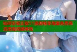 如何安装正版51漫画畅享海量免费高清漫画阅读体验