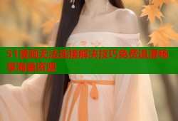 51漫画无法连接解决技巧免费追漫畅享海量资源