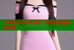 51漫画卡会员专享无广告高清漫画极速下载
