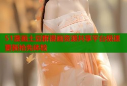 51漫画土豆群漫画资源共享平台极速更新抢先体验