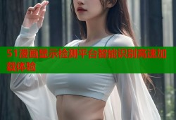 51漫画显示检测平台智能识别高速加载体验