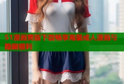 51漫画黄版下载畅享海量成人漫画与隐藏福利