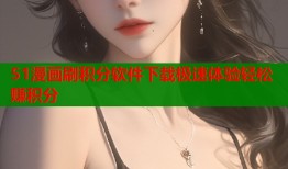 51漫画刷积分软件下载极速体验轻松赚积分