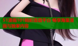 51漫画101精彩连载平台 畅享海量漫画与独家内容