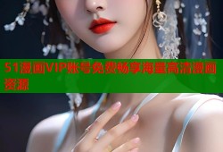 51漫画VIP账号免费畅享海量高清漫画资源