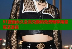 51漫画永久会员兑换码免费畅享海量高清漫画