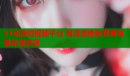 51动漫短视频平台 高清流畅免费看海量动漫资源