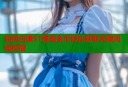如何白嫖51漫画金币轻松获取无限阅读权限