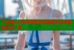 51漫画VIP免费领取攻略海量高清漫画畅享无广告