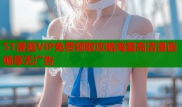 51漫画VIP免费领取攻略海量高清漫画畅享无广告