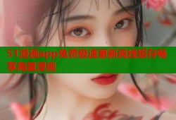 51漫画app免费极速更新离线缓存畅享海量漫画