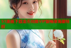 51漫画下载金币兑换VIP版畅享海量特权