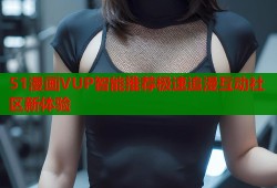 51漫画VUP智能推荐极速追漫互动社区新体验