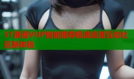 51漫画VUP智能推荐极速追漫互动社区新体验