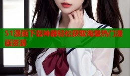 51漫画下载神器轻松获取海量热门漫画资源