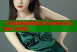 51漫画破解版网盘资源无限畅享高清漫画下载体验