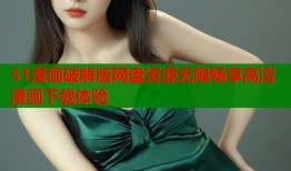 51漫画破解版网盘资源无限畅享高清漫画下载体验
