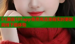 51漫画101app免费高清漫画实时更新离线下载体验