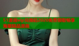 51漫画vip兑换码2020免费领取畅享海量精品漫画