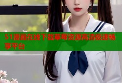 51漫画在线下载草莓资源高清极速畅享平台