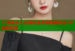 51漫画永久兑换码免费领取解锁全VIP漫画资源
