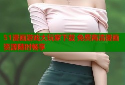 51漫画游戏大玩家下载 免费高清漫画资源随时畅享