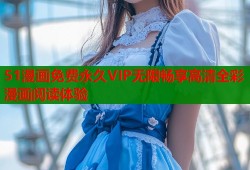 51漫画免费永久VIP无限畅享高清全彩漫画阅读体验
