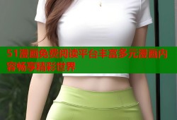 51漫画免费阅读平台丰富多元漫画内容畅享精彩世界
