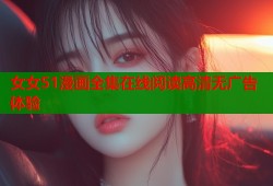 女女51漫画全集在线阅读高清无广告体验