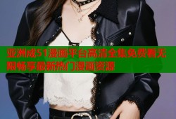 亚洲成51漫画平台高清全集免费看无限畅享最新热门漫画资源