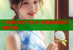 51漫画过期了怎么办 漫画更新提醒与续费攻略