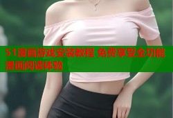 51漫画游戏安装教程 免费享受全功能漫画阅读体验