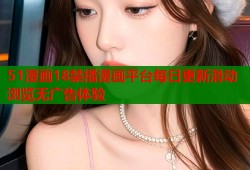51漫画18禁播漫画平台每日更新滑动浏览无广告体验