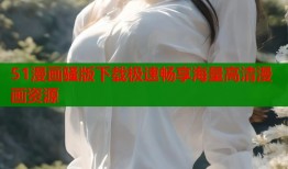 51漫画骚版下载极速畅享海量高清漫画资源