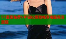 51漫画免费VIP轻松领取畅享海量高清漫画
