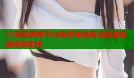 51漫画黄频平台免费离线高清漫画极速阅读体验
