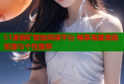51漫画矿智能阅读平台 畅享海量漫画资源与个性推荐