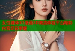 女性裸体51漫画3D高清体验平台精彩内容尽在掌握