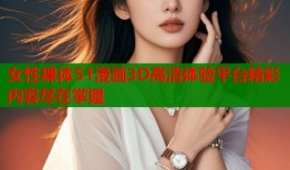 女性裸体51漫画3D高清体验平台精彩内容尽在掌握
