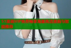 51漫画VIP免费畅享海量高清漫画与智能推荐