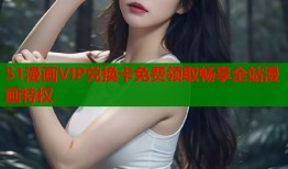 51漫画VIP兑换卡免费领取畅享全站漫画特权