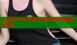 51漫画VIP免费刷法全解读畅享海量高清漫画