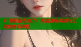 51漫画是否凉了？高清流畅阅读与互动创作新体验