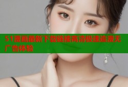 51漫画最新下载链接高清极速追漫无广告体验