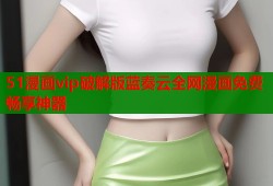51漫画vip破解版蓝奏云全网漫画免费畅享神器