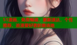 51漫画，免费畅读，更新速达，个性推荐，追漫爱好者的首选地
