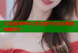 51漫画马甲中心多功能平台轻松管理海量账号