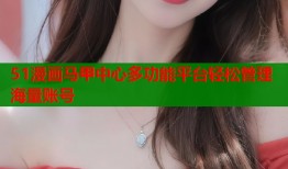51漫画马甲中心多功能平台轻松管理海量账号