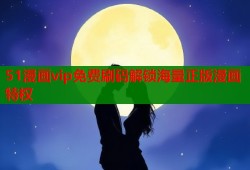 51漫画vip免费刷码解锁海量正版漫画特权