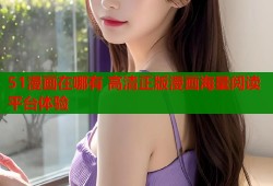 51漫画在哪有 高清正版漫画海量阅读平台体验